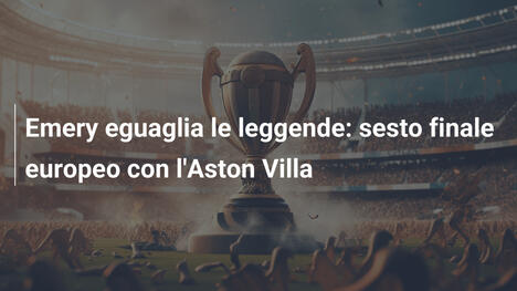 Emery eguaglia le leggende: sesto finale europeo con l'Aston Villa