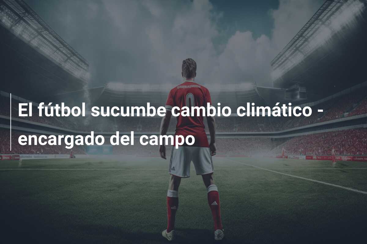 El fútbol sucumbe cambio climático – encargado del campo