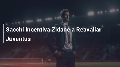 Sacchi Incentiva Zidane a Reavaliar Juventus