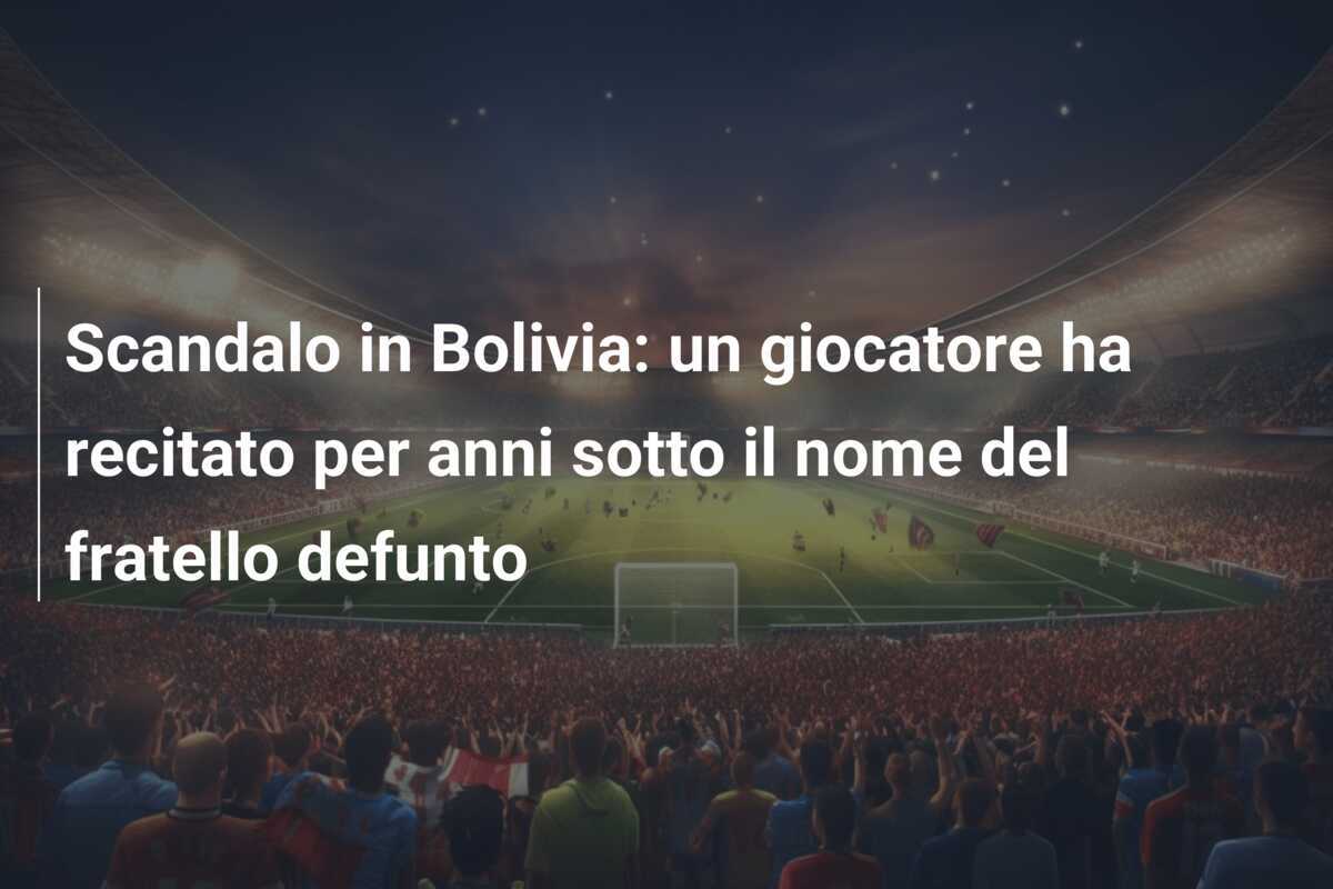 Scandalo in Bolivia: un giocatore ha recitato per anni sotto il nome del fratello defunto