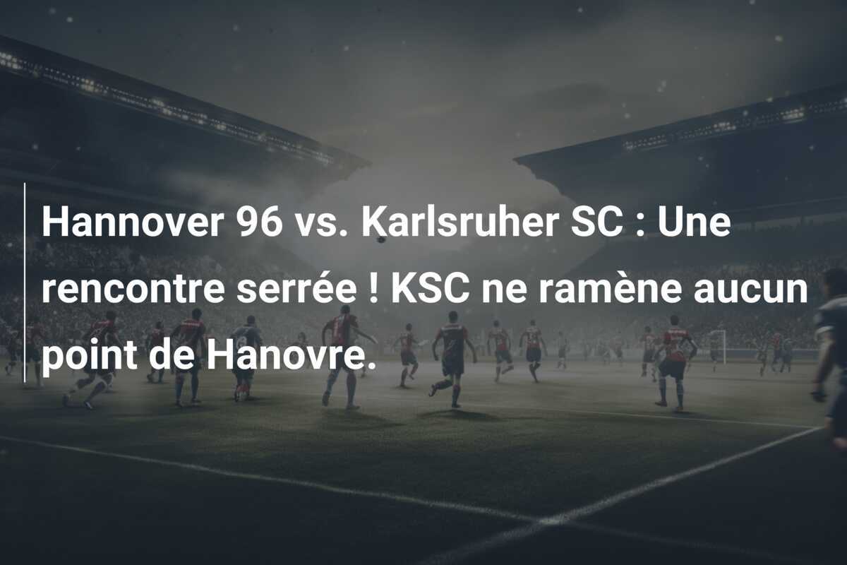 Hannover 96 vs. Karlsruher SC : Une rencontre serrée ! KSC ne ramène aucun point de Hanovre.