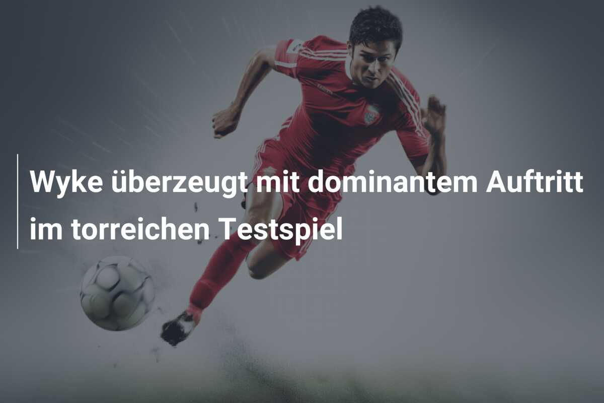Wyke überzeugt mit dominantem Auftritt im torreichen Testspiel