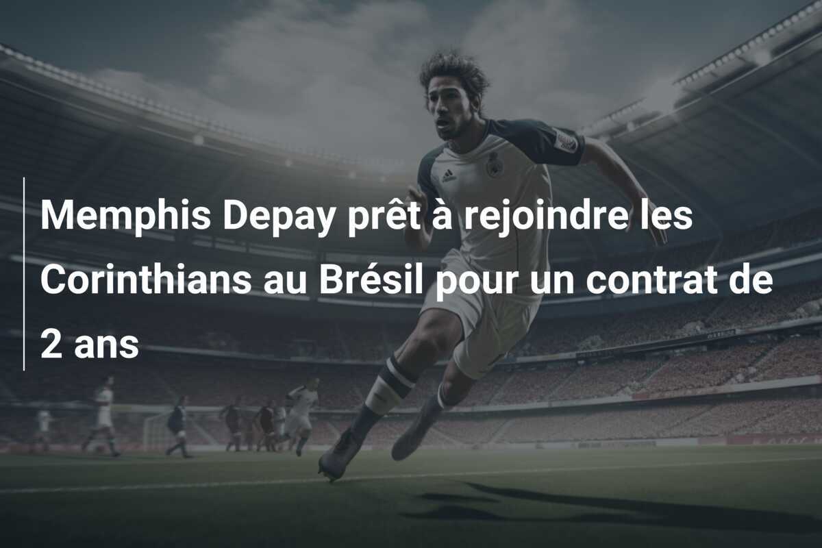 Memphis Depay prêt à rejoindre les Corinthians au Brésil pour un contrat de 2 ans