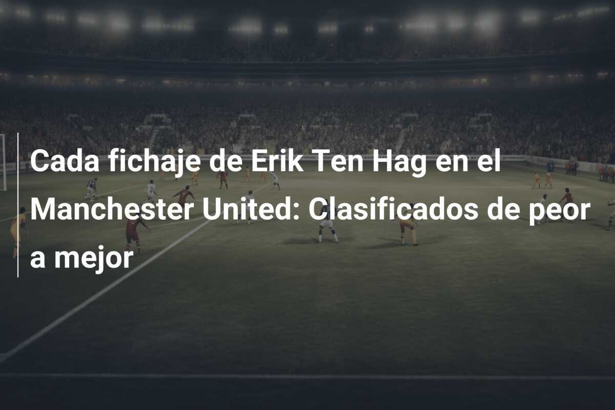 Cada fichaje de Erik Ten Hag en el Manchester United: Clasificados de peor a mejor