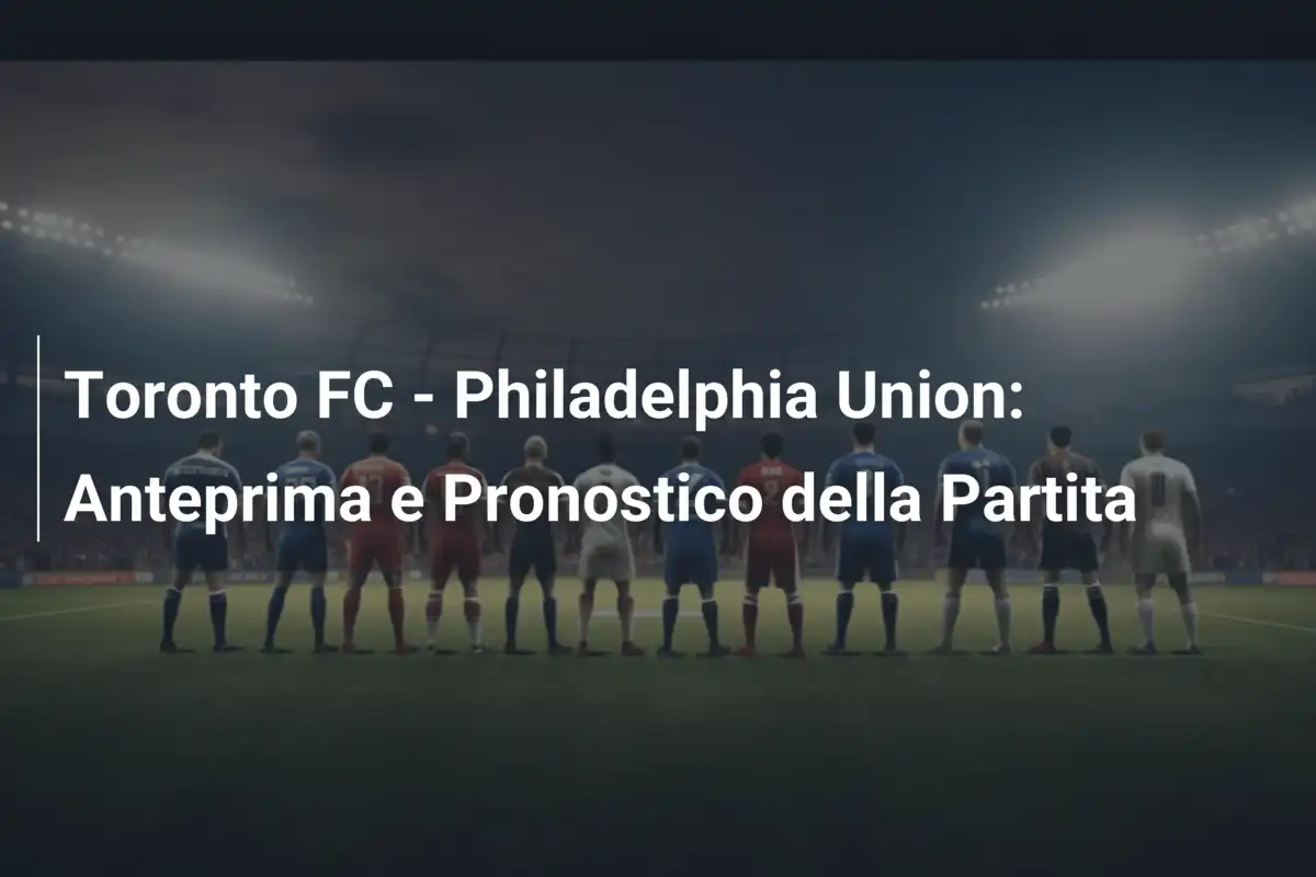 Toronto FC - Philadelphia Union: Anteprima e Pronostico della Partita