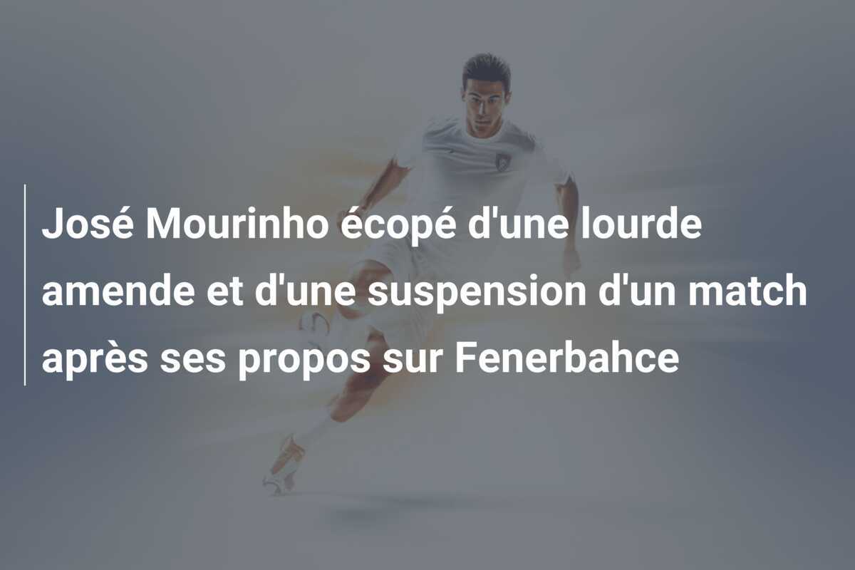 José Mourinho écopé d'une lourde amende et d'une suspension d'un match après ses propos sur Fenerbahce