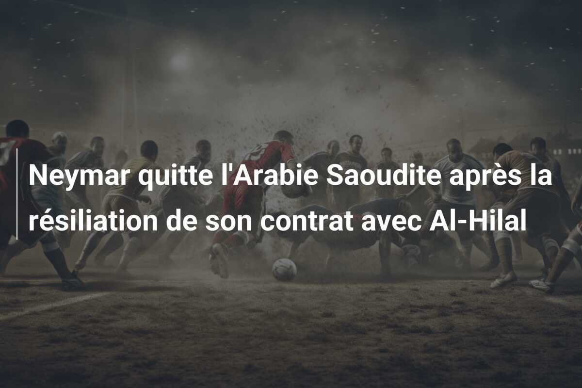 Neymar quitte l'Arabie Saoudite après la résiliation de son contrat avec Al-Hilal