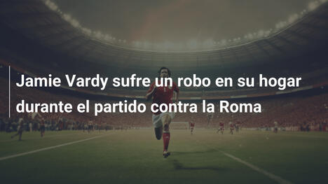 Jamie Vardy sufre un robo en su hogar durante el partido contra la Roma