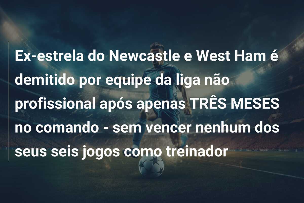 Ex-estrela do Newcastle e West Ham é demitido por equipe da liga não profissional após apenas TRÊS MESES no comando – sem vencer nenhum dos seus seis jogos como treinador