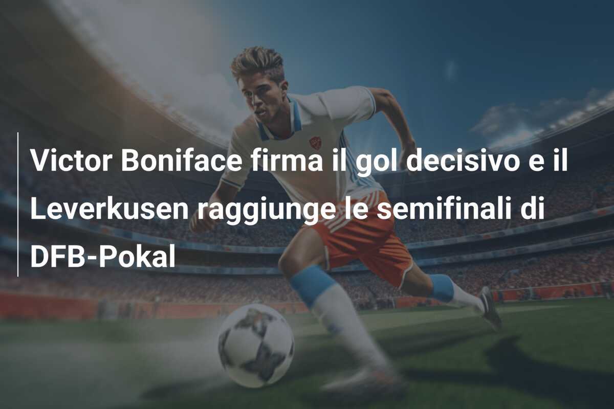 Victor Boniface firma il gol decisivo e il Leverkusen raggiunge le semifinali di DFB-Pokal