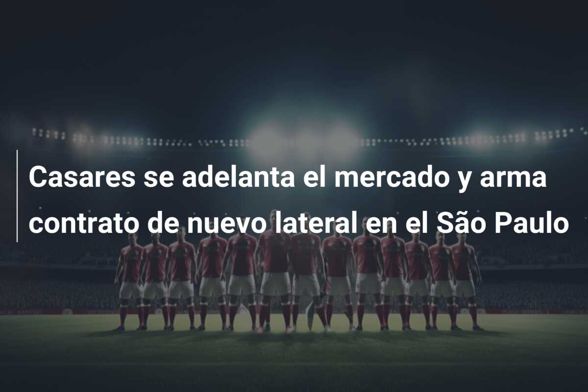 Casares se adelanta el mercado y arma contrato de nuevo lateral en el São Paulo
