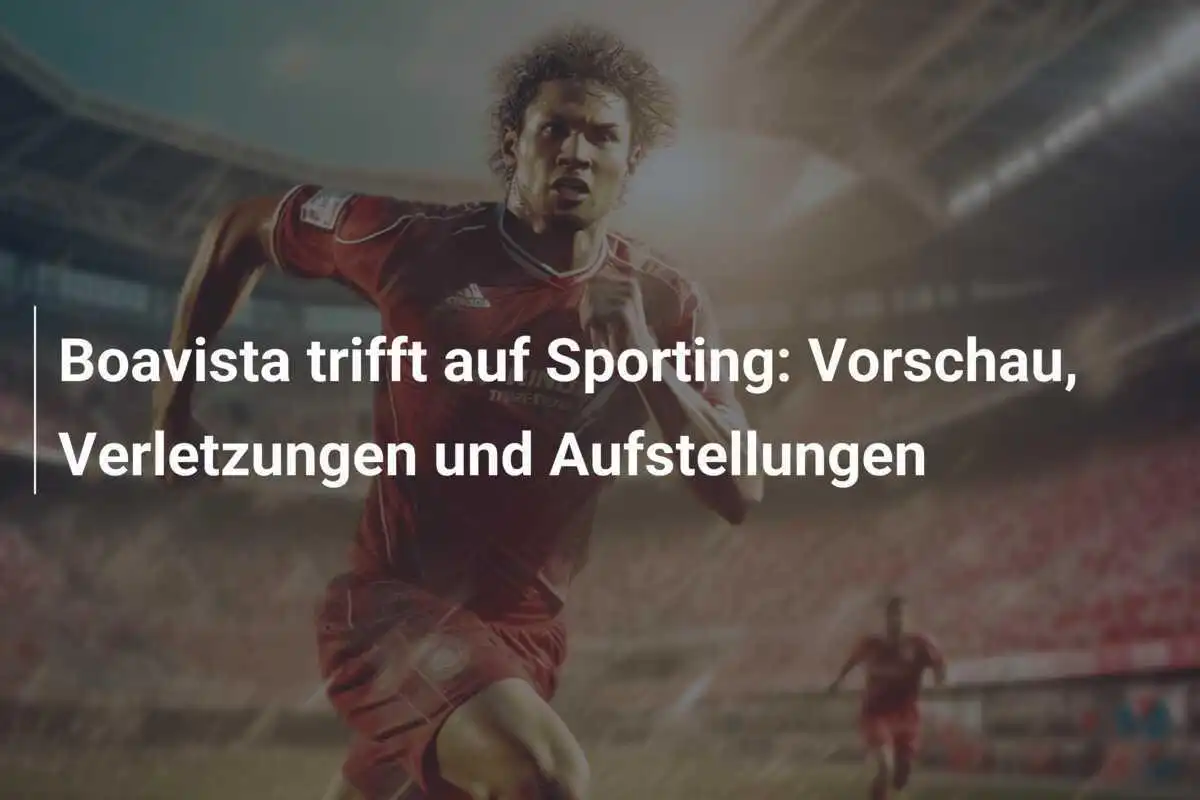Boavista trifft auf Sporting: Vorschau, Verletzungen und Aufstellungen