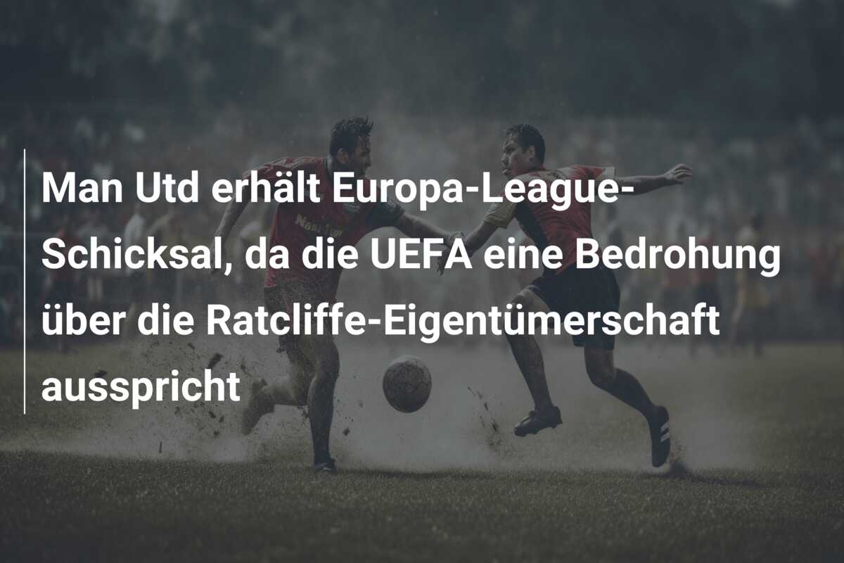 Man Utd erhält Europa-League-Schicksal, da die UEFA eine Bedrohung über die Ratcliffe-Eigentümerschaft ausspricht