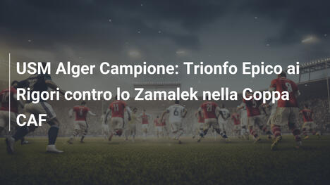 USM Alger Campione: Trionfo Epico ai Rigori contro lo Zamalek nella Coppa CAF