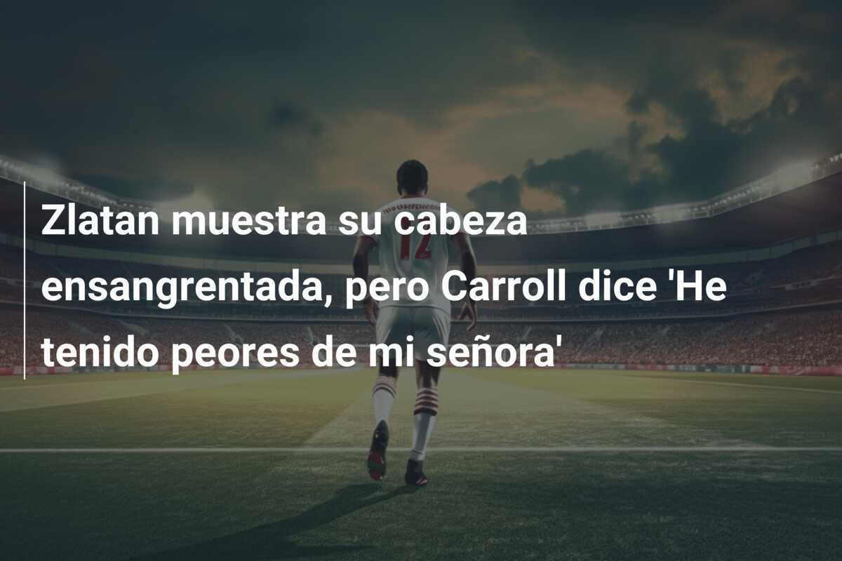Zlatan muestra su cabeza ensangrentada, pero Carroll dice 'He tenido peores de mi señora'
