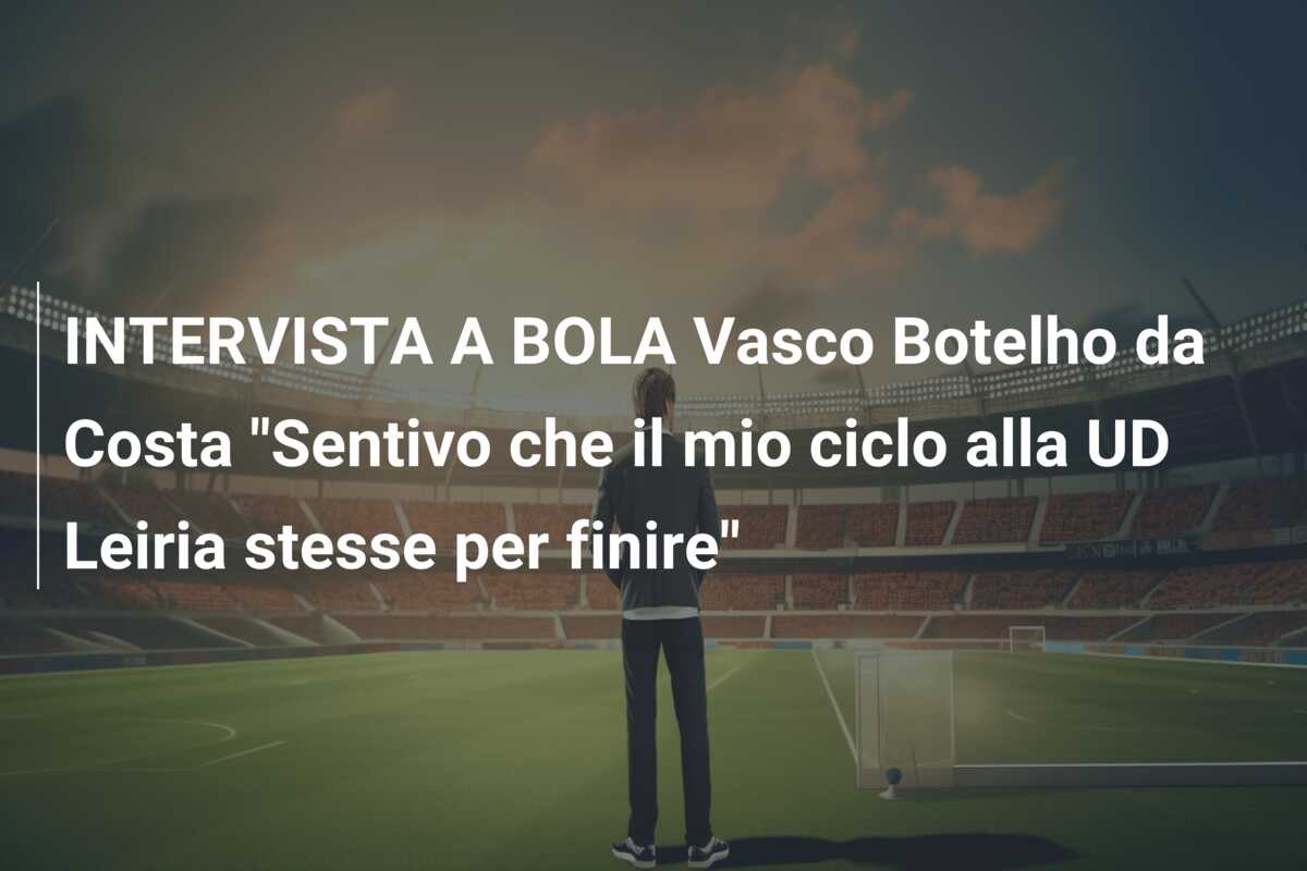INTERVISTA A BOLA Vasco Botelho da Costa “Sentivo che il mio ciclo alla UD Leiria stesse per finire”