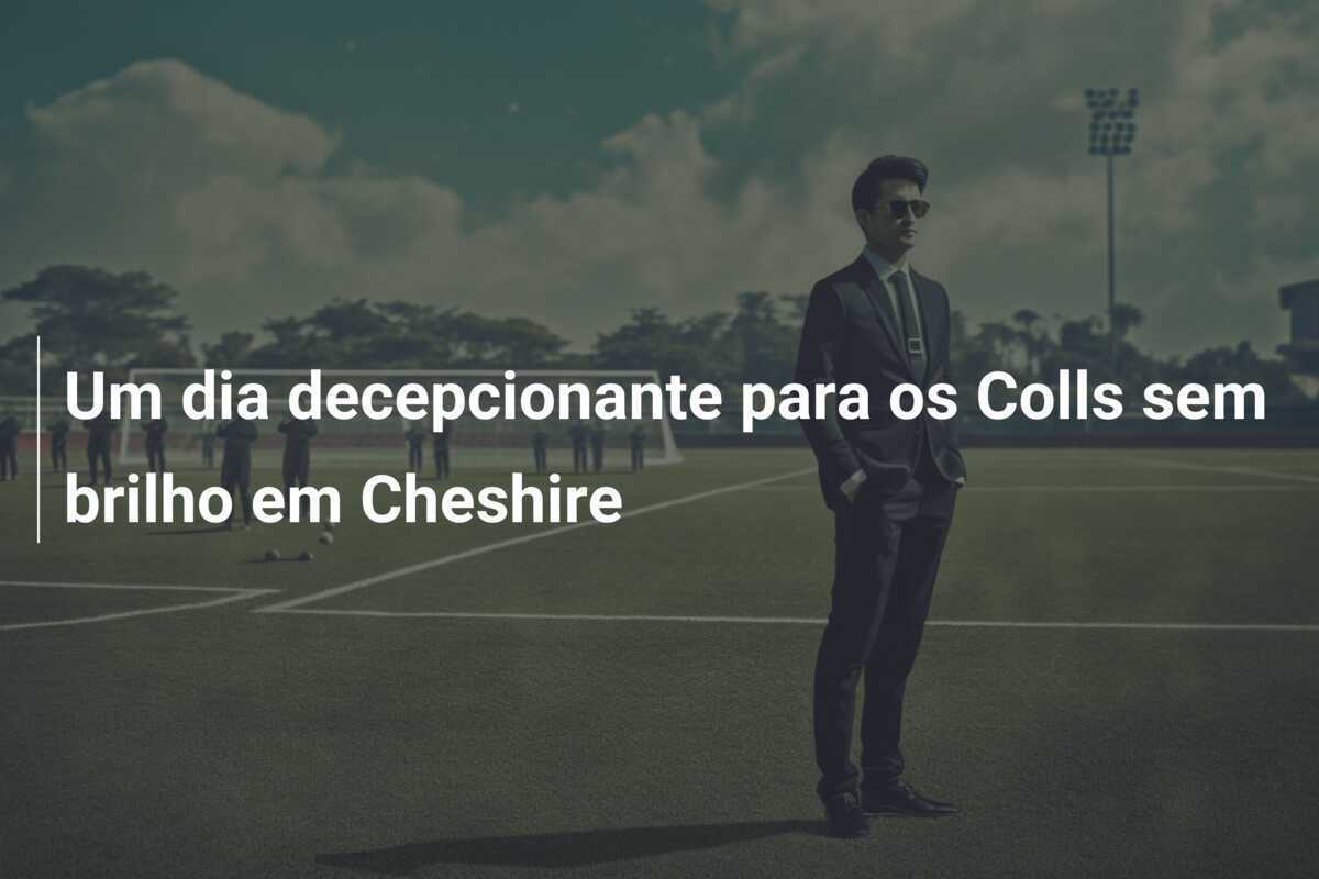 Um dia decepcionante para os Colls sem brilho em Cheshire
