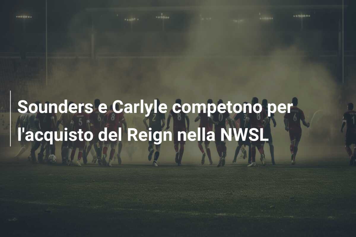 Sounders e Carlyle competono per l’acquisto del Reign nella NWSL