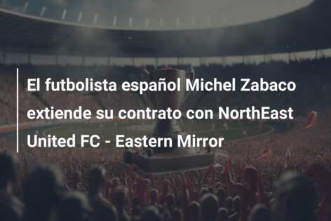 El futbolista español Michel Zabaco extiende su contrato con NorthEast United FC – Eastern Mirror