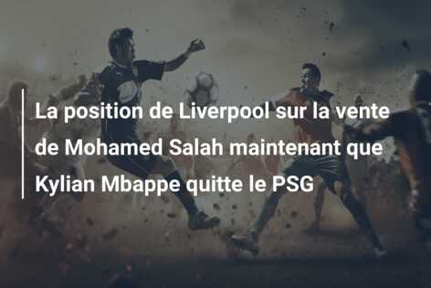 La position de Liverpool sur la vente de Mohamed Salah maintenant que Kylian Mbappe quitte le PSG