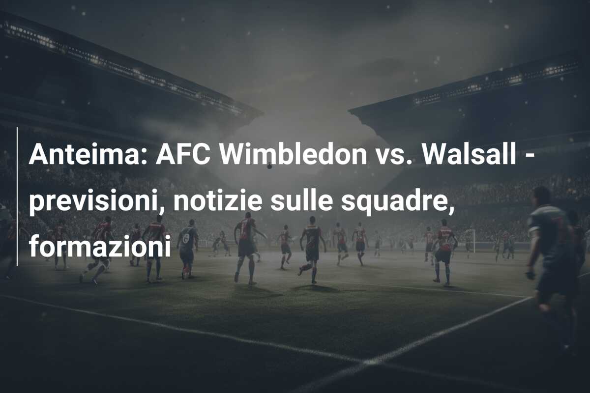 Anteima: AFC Wimbledon vs. Walsall – previsioni, notizie sulle squadre, formazioni