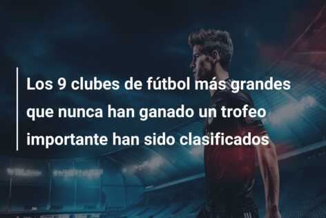 Los 9 clubes de fútbol más grandes que nunca han ganado un trofeo importante han sido clasificados