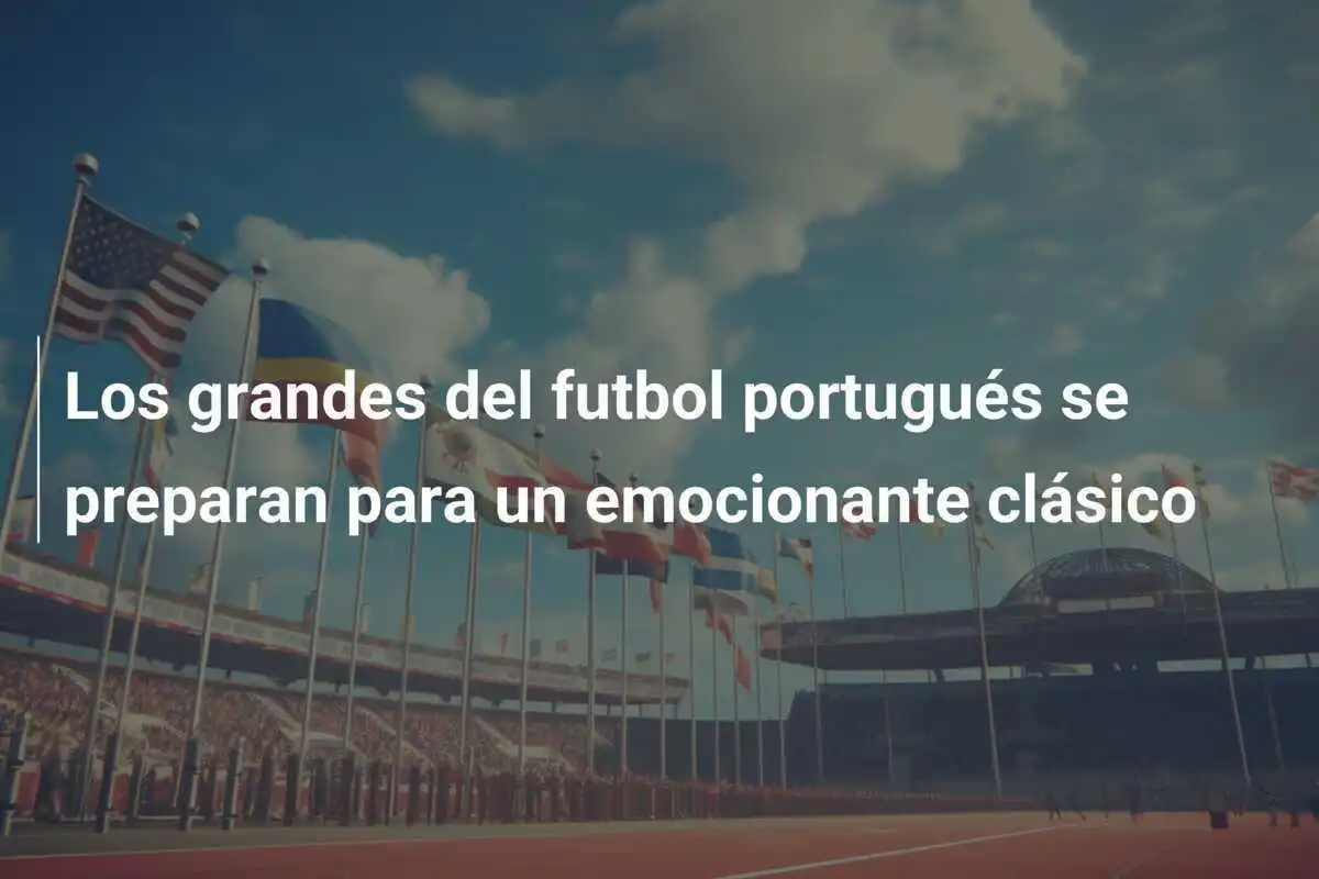 Los grandes del futbol portugués se preparan para un emocionante clásico