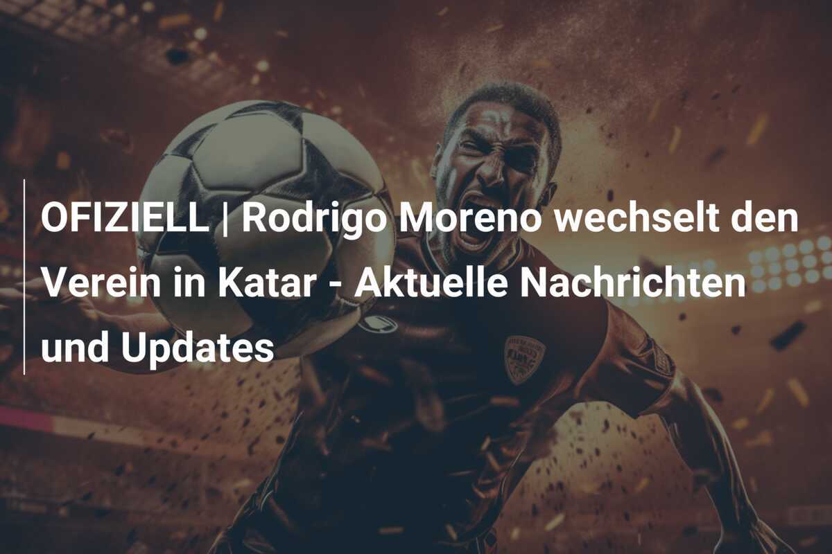 OFIZIELL | Rodrigo Moreno wechselt den Verein in Katar - Aktuelle Nachrichten und Updates