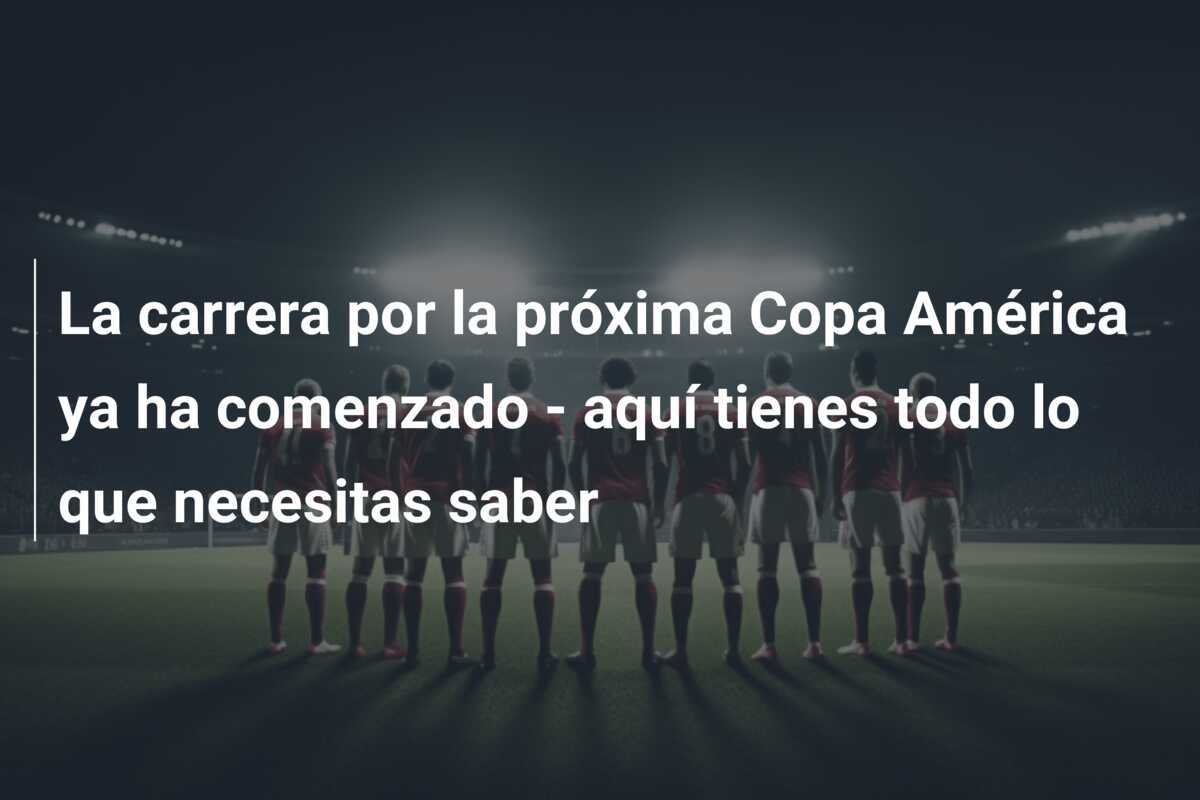 La carrera por la próxima Copa América ya ha comenzado - aquí tienes todo lo que necesitas saber