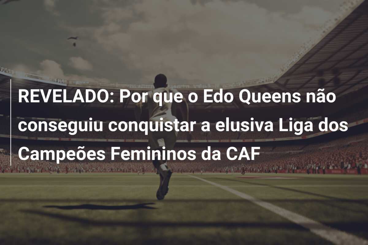 REVELADO: Por que o Edo Queens não conseguiu conquistar a elusiva Liga dos Campeões Femininos da CAF