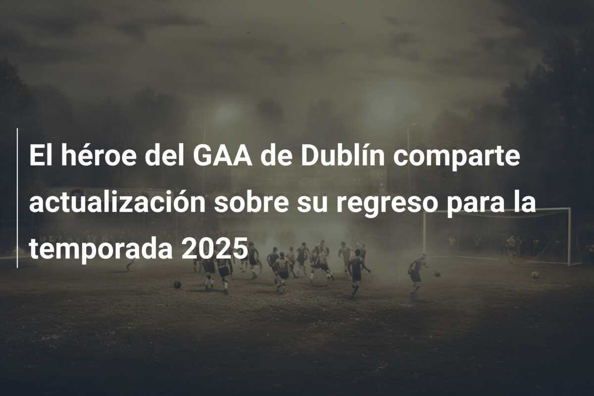 El héroe del GAA de Dublín comparte actualización sobre su regreso para la temporada 2025