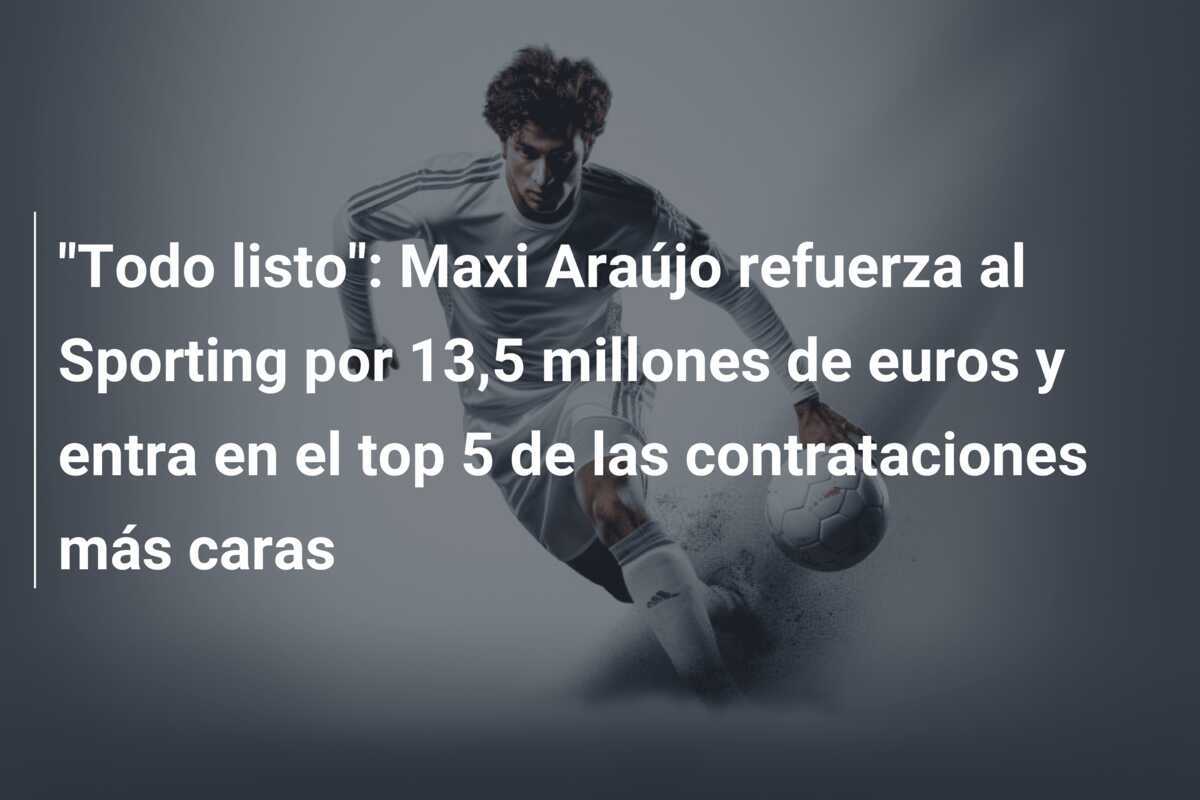 “Todo listo”: Maxi Araújo refuerza al Sporting por 13,5 millones de euros y entra en el top 5 de las contrataciones más caras