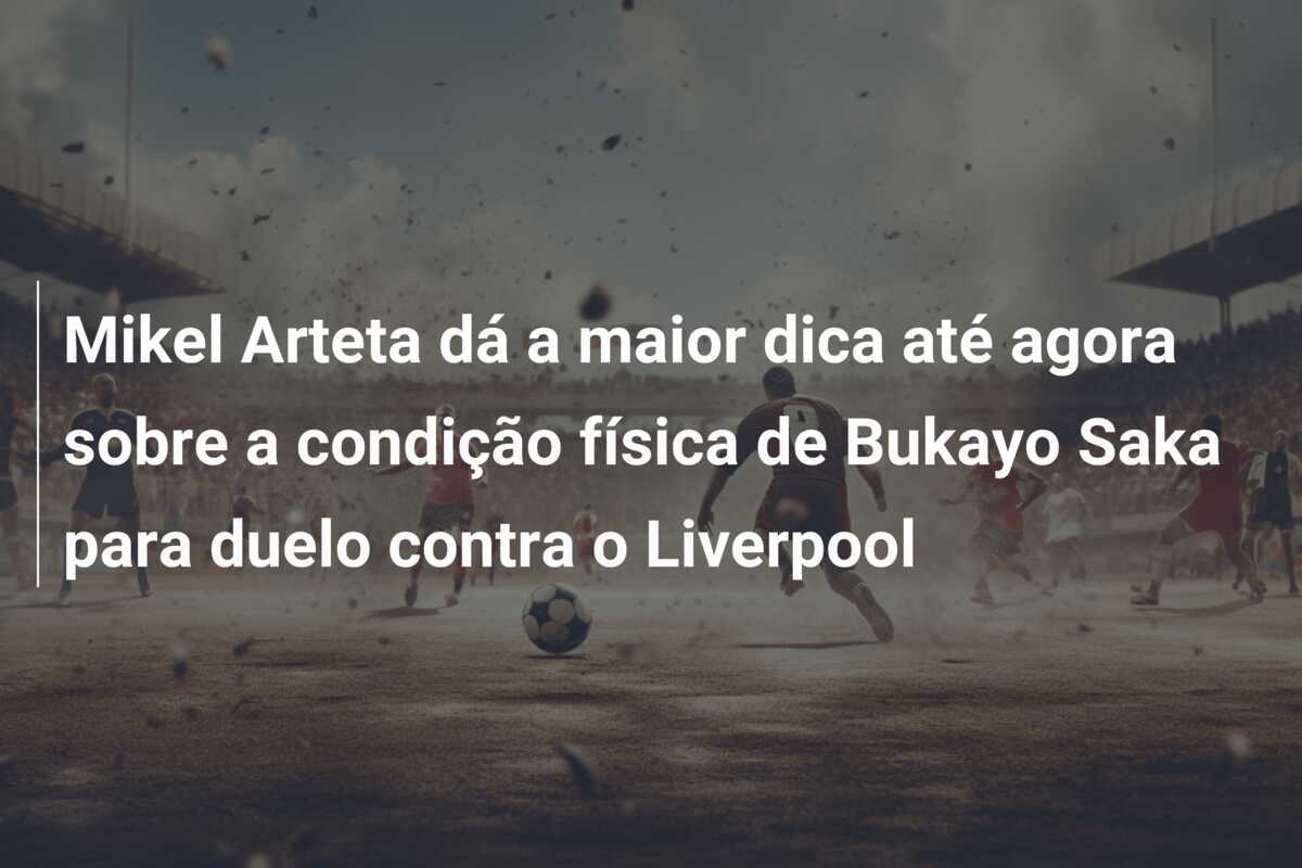 Mikel Arteta dá a maior dica até agora sobre a condição física de Bukayo Saka para duelo contra o Liverpool