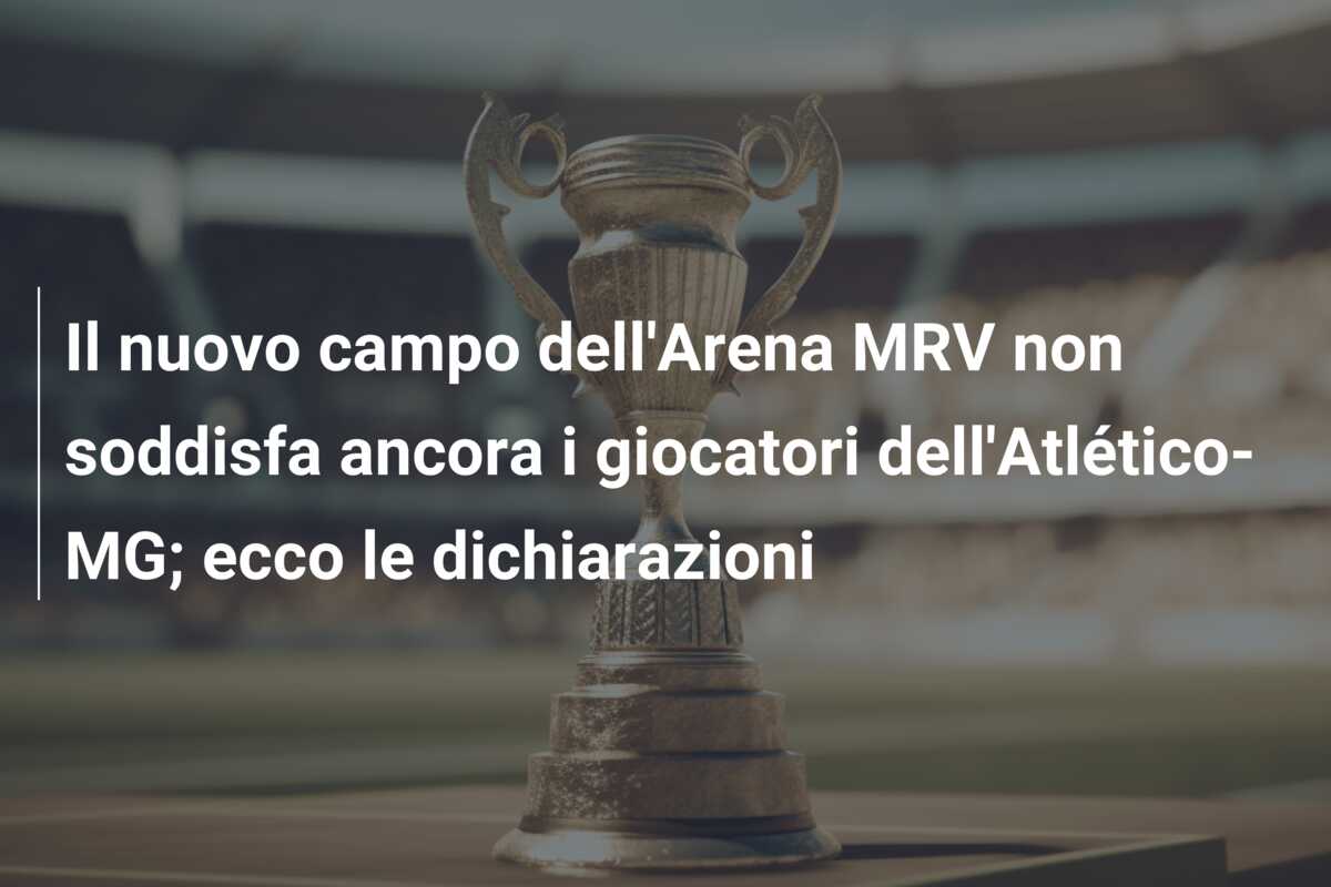 Il nuovo campo dell’Arena MRV non soddisfa ancora i giocatori dell’Atlético-MG; ecco le dichiarazioni