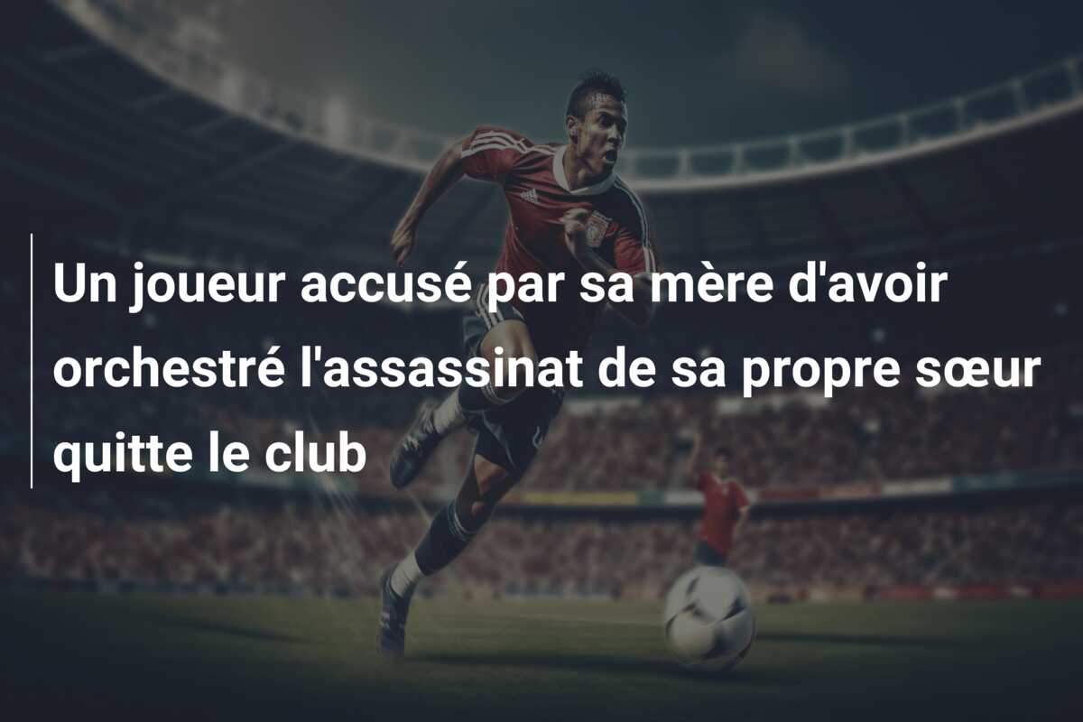 Un joueur accusé par sa mère d’avoir orchestré l’assassinat de sa propre sœur quitte le club