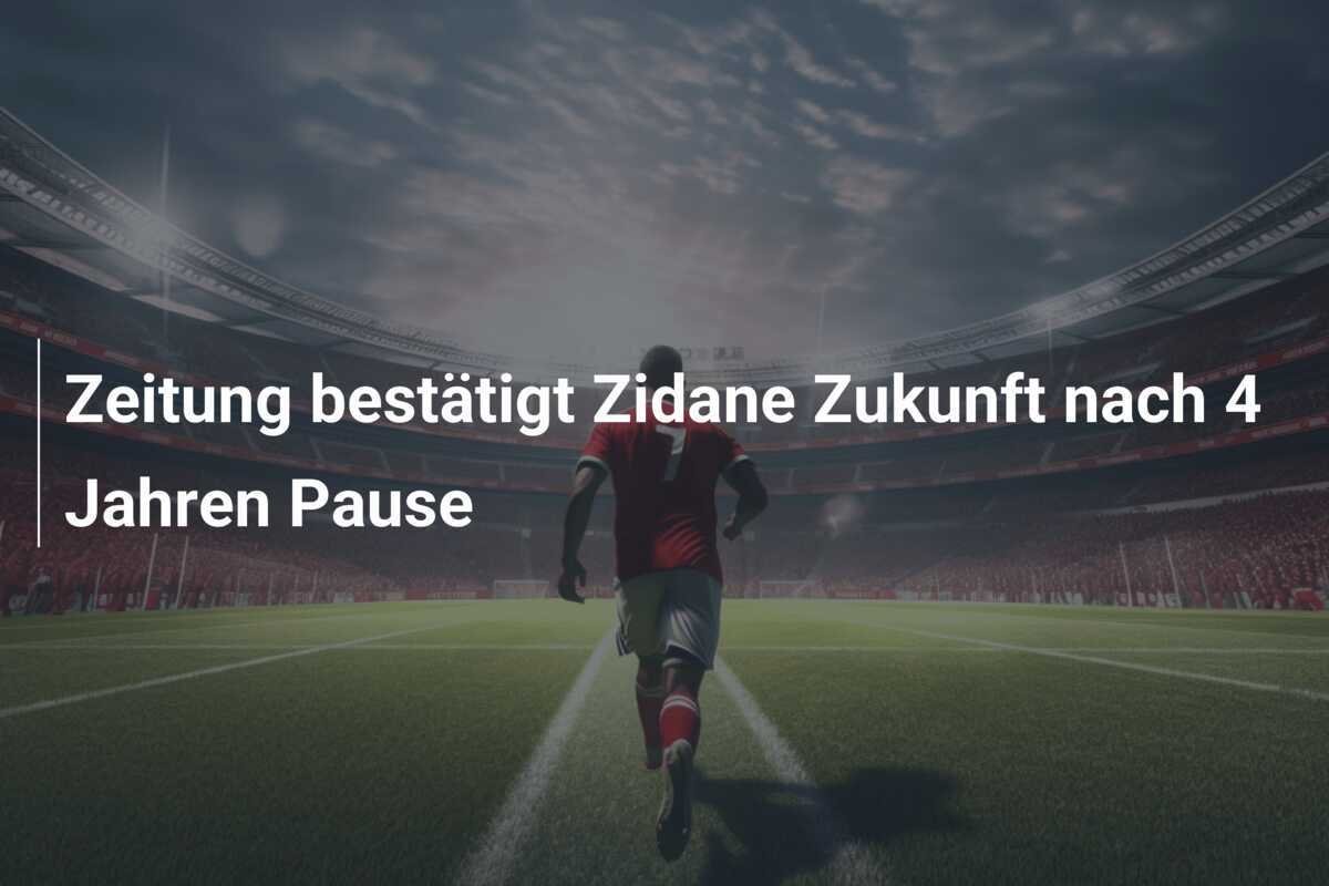 Zeitung bestätigt Zidane Zukunft nach 4 Jahren Pause