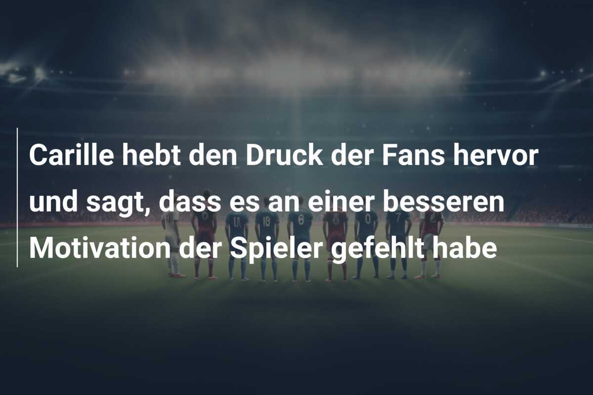 Carille hebt den Druck der Fans hervor und sagt, dass es an einer besseren Motivation der Spieler gefehlt habe
