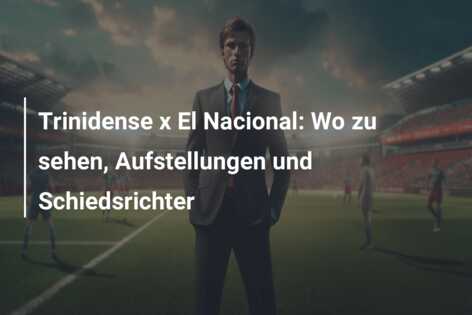 Trinidense x El Nacional: Wo zu sehen, Aufstellungen und Schiedsrichter