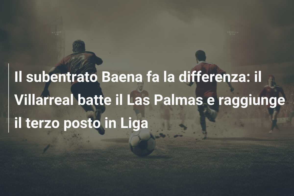 Il subentrato Baena fa la differenza: il Villarreal batte il Las Palmas e raggiunge il terzo posto in Liga