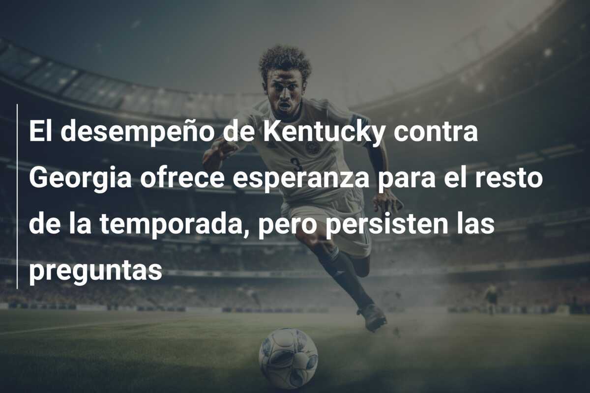 El desempeño de Kentucky contra Georgia ofrece esperanza para el resto de la temporada, pero persisten las preguntas