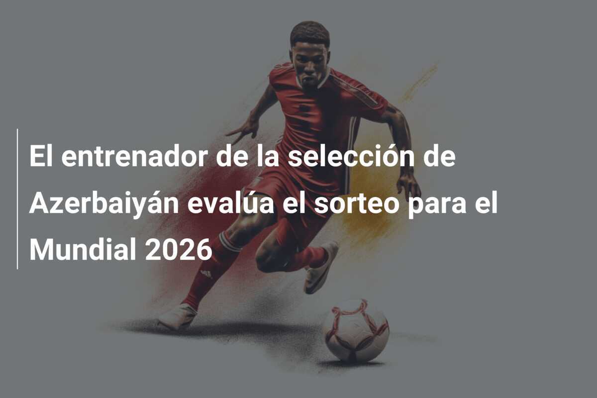 El entrenador de la selección de Azerbaiyán evalúa el sorteo para el Mundial 2026