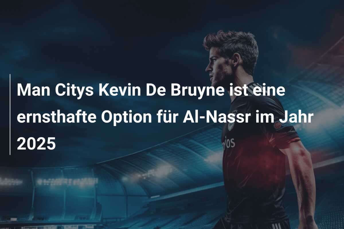 Man Citys Kevin De Bruyne ist eine ernsthafte Option für Al-Nassr im Jahr 2025