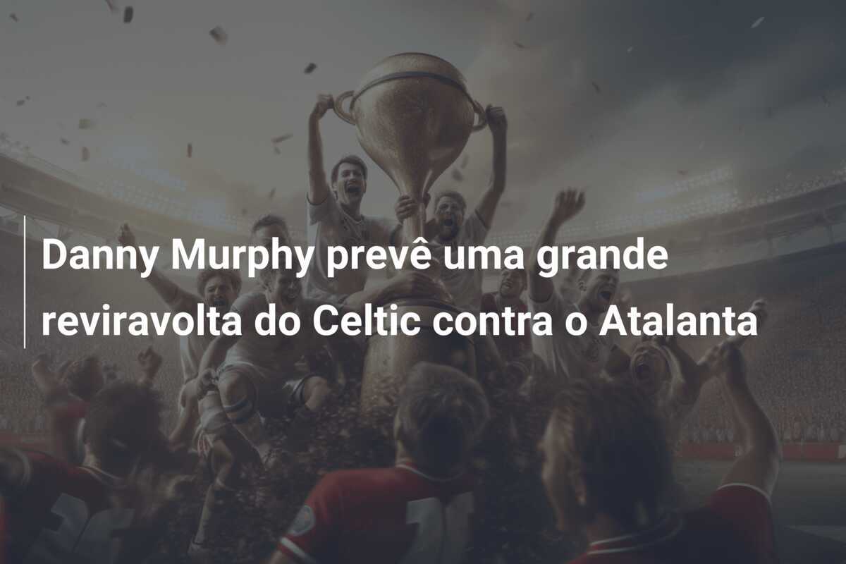 Danny Murphy prevê uma grande reviravolta do Celtic contra o Atalanta