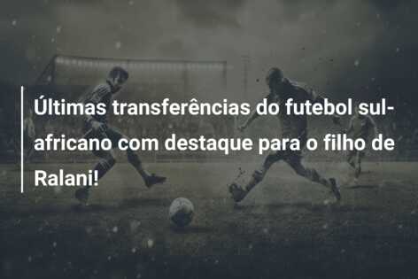 Últimas transferências do futebol sul-africano com destaque para o filho de Ralani!