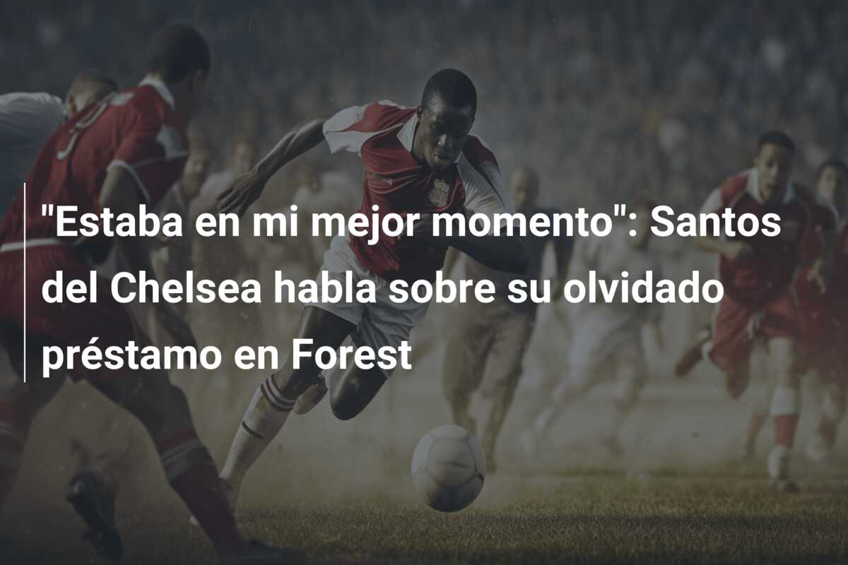 “Estaba en mi mejor momento”: Santos del Chelsea habla sobre su olvidado préstamo en Forest