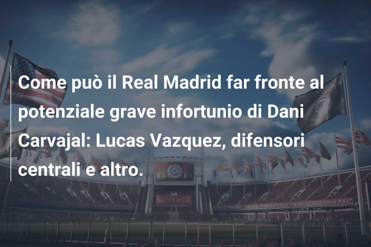 Come può il Real Madrid far fronte al potenziale grave infortunio di Dani Carvajal: Lucas Vazquez, difensori centrali e altro.