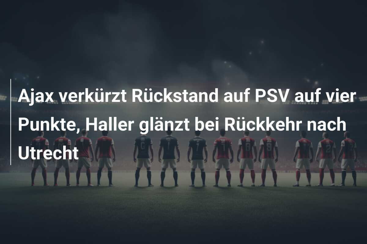 Ajax verkürzt Rückstand auf PSV auf vier Punkte, Haller glänzt bei Rückkehr nach Utrecht