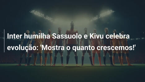 Inter humilha Sassuolo e Kivu celebra evolução: 'Mostra o quanto crescemos!'
