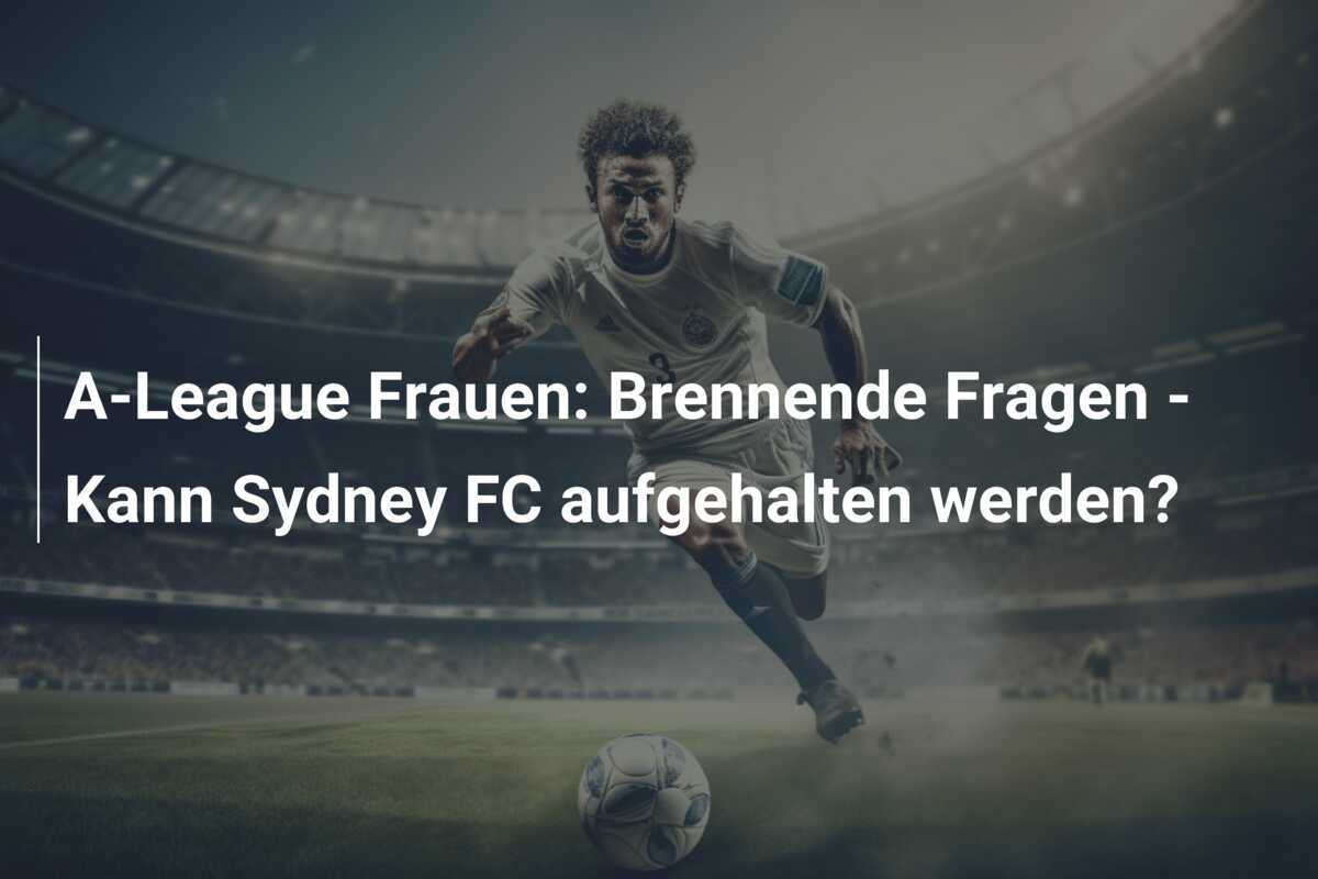 A-League Frauen: Brennende Fragen - Kann Sydney FC aufgehalten werden?