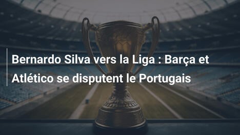 Bernardo Silva vers la Liga : Barça et Atlético se disputent le Portugais
